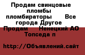 Продам свинцовые пломбы , пломбираторы... - Все города Другое » Продам   . Ненецкий АО,Топседа п.